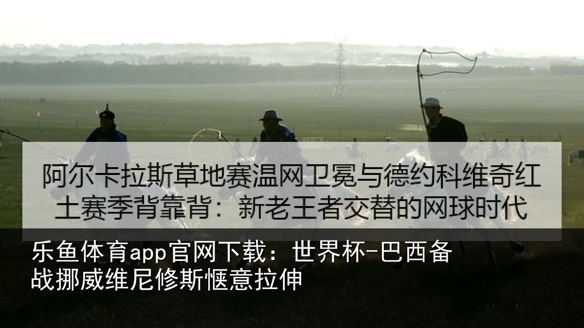 乐鱼体育app官网下载:世界杯-巴西备战挪威维尼修斯惬意拉伸