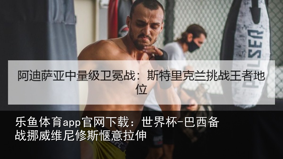乐鱼体育app官网下载:世界杯-巴西备战挪威维尼修斯惬意拉伸