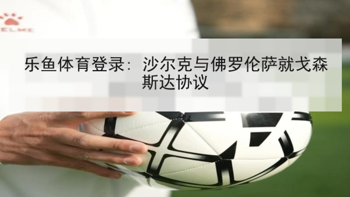 乐鱼体育登录: 沙尔克与佛罗伦萨就戈森斯达协议 乐鱼体育登录: 沙尔克与佛罗伦萨就戈森斯达协议