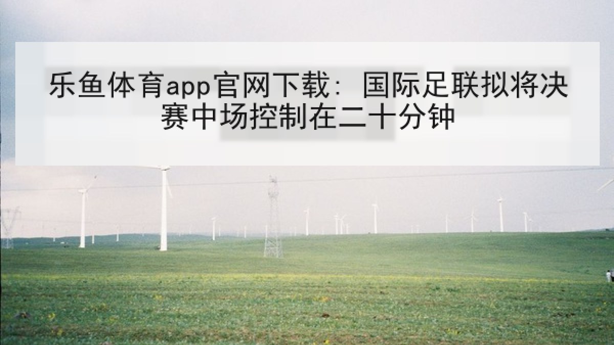 乐鱼体育app官网下载: 国际足联拟将决赛中场控制在二十分钟 乐鱼体育app官网下载: 国际足联拟将决赛中场控制在二十分钟
