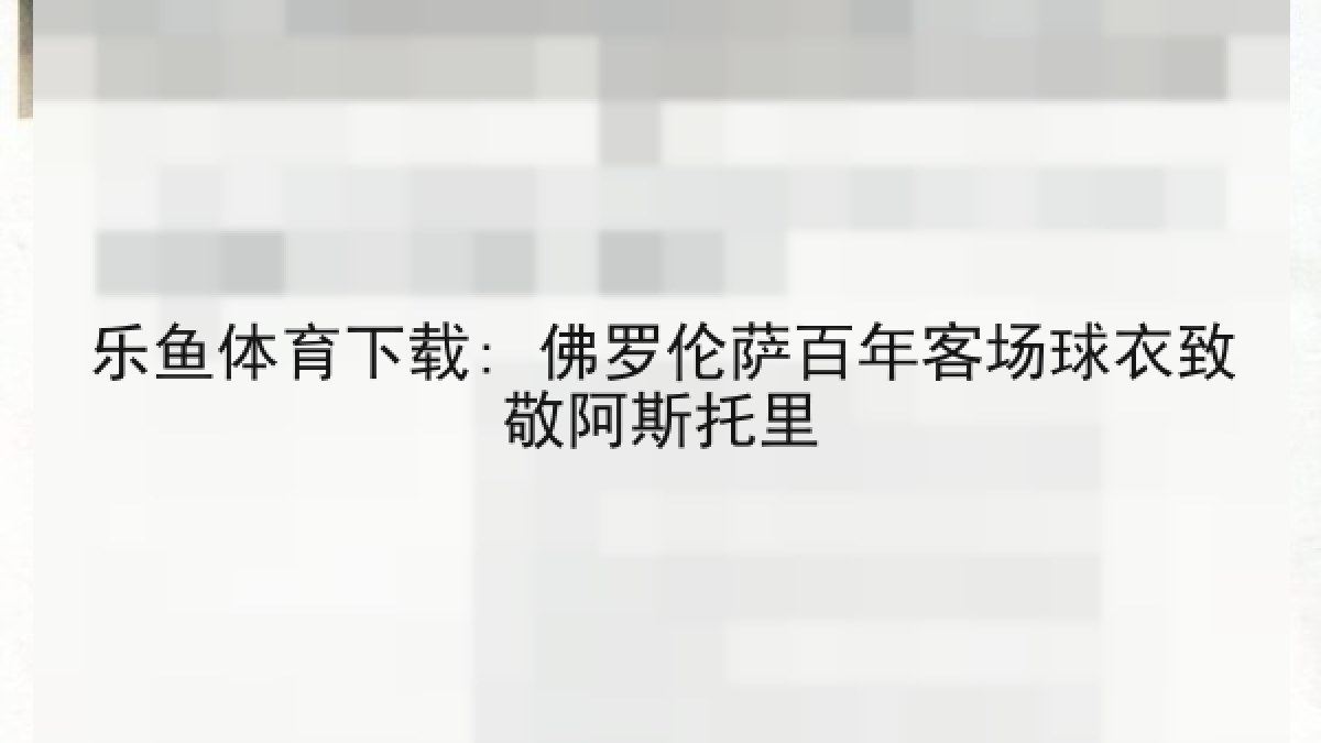 乐鱼体育下载: 佛罗伦萨百年客场球衣致敬阿斯托里 乐鱼体育下载: 佛罗伦萨百年客场球衣致敬阿斯托里