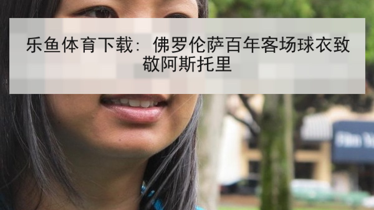 乐鱼体育下载: 佛罗伦萨百年客场球衣致敬阿斯托里 乐鱼体育下载: 佛罗伦萨百年客场球衣致敬阿斯托里